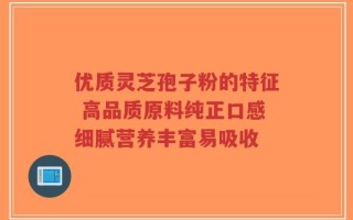 优质灵芝孢子粉的特征 高品质原料纯正口感细腻营养丰富易吸收