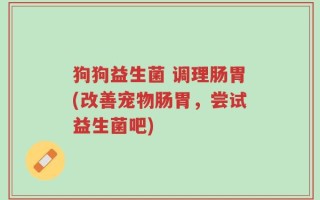 狗狗益生菌 调理肠胃(改善宠物肠胃，尝试益生菌吧)