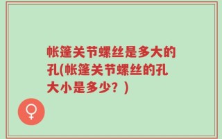 帐篷关节螺丝是多大的孔(帐篷关节螺丝的孔大小是多少？)