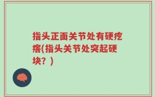 指头正面关节处有硬疙瘩(指头关节处突起硬块？)