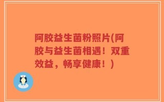 阿胶益生菌粉照片(阿胶与益生菌相遇！双重效益，畅享健康！)