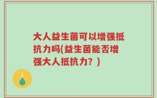 大人益生菌可以增强抵抗力吗(益生菌能否增强大人抵抗力？)