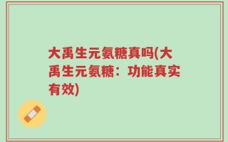 大禹生元氨糖真吗(大禹生元氨糖：功能真实有效)