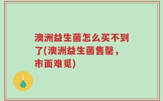 澳洲益生菌怎么买不到了(澳洲益生菌售罄，市面难觅)