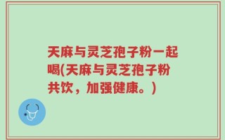 天麻与灵芝孢子粉一起喝(天麻与灵芝孢子粉共饮，加强健康。)
