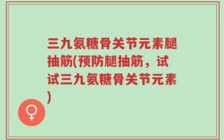 三九氨糖骨关节元素腿抽筋(预防腿抽筋，试试三九氨糖骨关节元素)