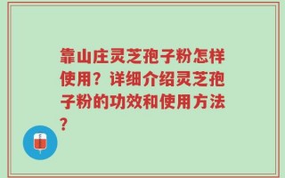 靠山庄灵芝孢子粉怎样使用？详细介绍灵芝孢子粉的功效和使用方法？