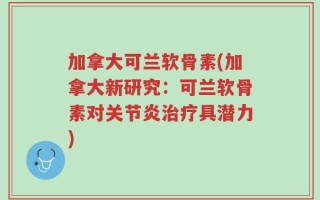 加拿大可兰软骨素(加拿大新研究：可兰软骨素对关节炎治疗具潜力)