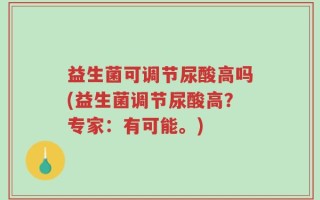 益生菌可调节尿酸高吗(益生菌调节尿酸高？专家：有可能。)