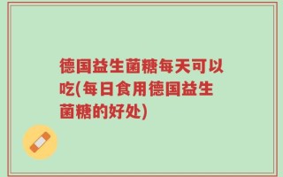 德国益生菌糖每天可以吃(每日食用德国益生菌糖的好处)