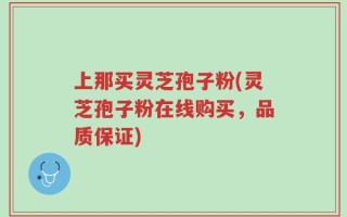 上那买灵芝孢子粉(灵芝孢子粉在线购买，品质保证)