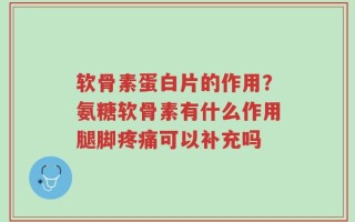 软骨素蛋白片的作用？氨糖软骨素有什么作用腿脚疼痛可以补充吗