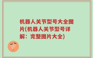 机器人关节型号大全图片(机器人关节型号详解：完整图片大全)