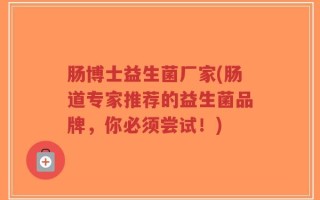 肠博士益生菌厂家(肠道专家推荐的益生菌品牌，你必须尝试！)