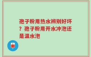 孢子粉用热水辨别好坏？孢子粉用开水冲泡还是温水泡