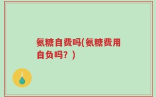 氨糖自费吗(氨糖费用自负吗？)