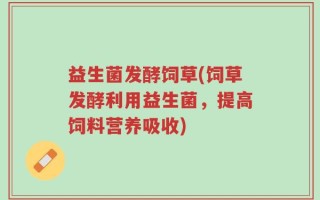 益生菌发酵饲草(饲草发酵利用益生菌，提高饲料营养吸收)