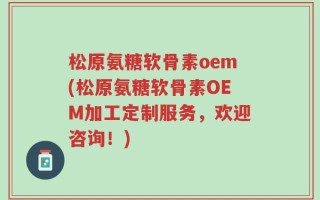 松原氨糖软骨素oem(松原氨糖软骨素OEM加工定制服务，欢迎咨询！)