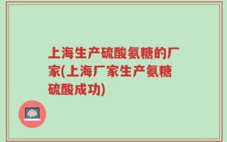 上海生产硫酸氨糖的厂家(上海厂家生产氨糖硫酸成功)
