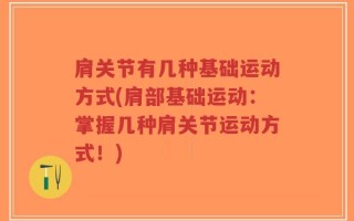 肩关节有几种基础运动方式(肩部基础运动：掌握几种肩关节运动方式！)
