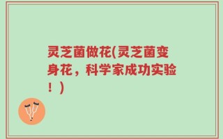 灵芝菌做花(灵芝菌变身花，科学家成功实验！)