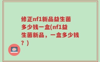 修正nf1新品益生菌多少钱一盒(nf1益生菌新品，一盒多少钱？)