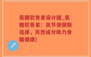 氨糖软骨素设计图_氨糖软骨素：关节保健新选择，天然成分助力骨骼健康)