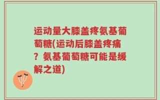 运动量大膝盖疼氨基葡萄糖(运动后膝盖疼痛？氨基葡萄糖可能是缓解之道)