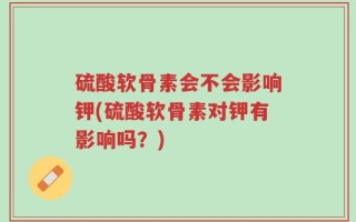 硫酸软骨素会不会影响钾(硫酸软骨素对钾有影响吗？)