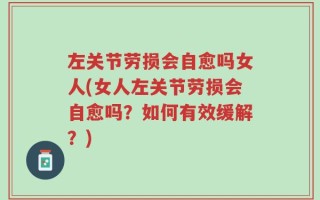 左关节劳损会自愈吗女人(女人左关节劳损会自愈吗？如何有效缓解？)