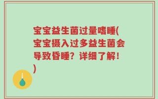 宝宝益生菌过量嗜睡(宝宝摄入过多益生菌会导致昏睡？详细了解！)