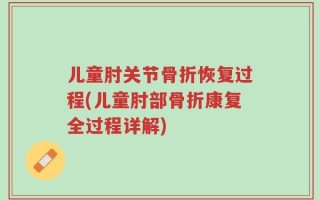儿童肘关节骨折恢复过程(儿童肘部骨折康复全过程详解)