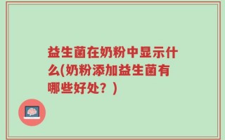 益生菌在奶粉中显示什么(奶粉添加益生菌有哪些好处？)