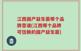 江西国产益生菌哪个品牌靠谱(江西哪个品牌可信赖的国产益生菌)