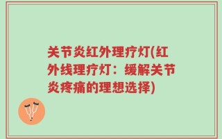 关节炎红外理疗灯(红外线理疗灯：缓解关节炎疼痛的理想选择)