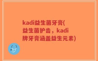 kadi益生菌牙膏(益生菌护齿，kadi牌牙膏涵盖益生元素)