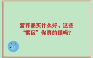 营养品买什么好，这些“雷区”你真的懂吗？