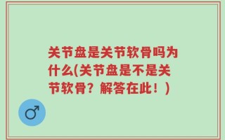关节盘是关节软骨吗为什么(关节盘是不是关节软骨？解答在此！)