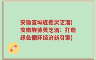 安徽宣城旌德灵芝酒(安徽旌德灵芝酒：打造绿色循环经济新引擎)