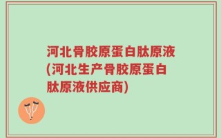 河北骨胶原蛋白肽原液(河北生产骨胶原蛋白肽原液供应商)