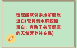 植硫酸软骨素水解胶原蛋白(软骨素水解胶原蛋白：有助于关节健康的天然营养补充品)