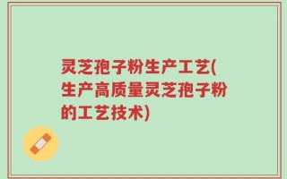 灵芝孢子粉生产工艺(生产高质量灵芝孢子粉的工艺技术)
