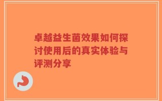 卓越益生菌效果如何探讨使用后的真实体验与评测分享