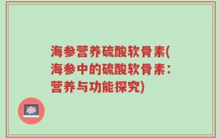 海参营养硫酸软骨素(海参中的硫酸软骨素：营养与功能探究)