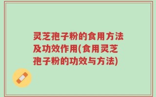 灵芝孢子粉的食用方法及功效作用(食用灵芝孢子粉的功效与方法)