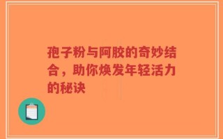 孢子粉与阿胶的奇妙结合，助你焕发年轻活力的秘诀