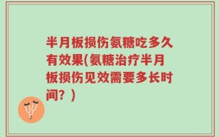 半月板损伤氨糖吃多久有效果(氨糖治疗半月板损伤见效需要多长时间？)