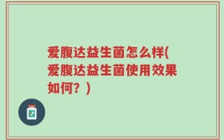 爱腹达益生菌怎么样(爱腹达益生菌使用效果如何？)
