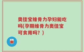奥佳宝维骨力孕妇能吃吗(孕期维骨力奥佳宝可食用吗？)