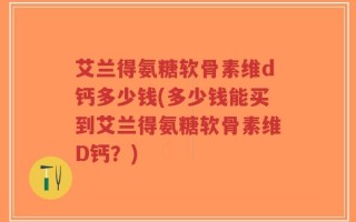 艾兰得氨糖软骨素维d钙多少钱(多少钱能买到艾兰得氨糖软骨素维D钙？)